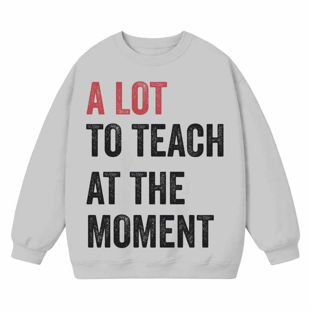 A Lot To Teach At The Moment Sweatshirt – Funny Gift for Teacher - front view
